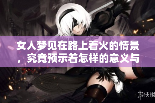 女人梦见在路上着火的情景，究竟预示着怎样的意义与暗示呢