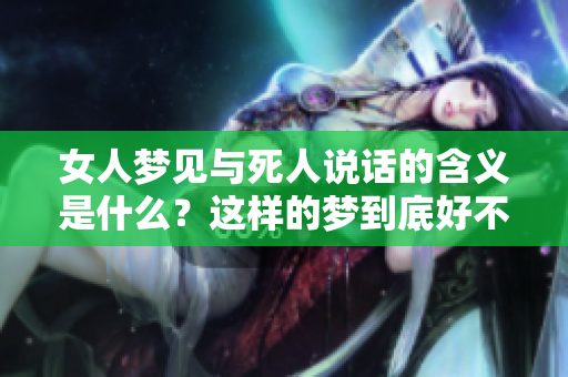 女人梦见与死人说话的含义是什么？这样的梦到底好不好呢？