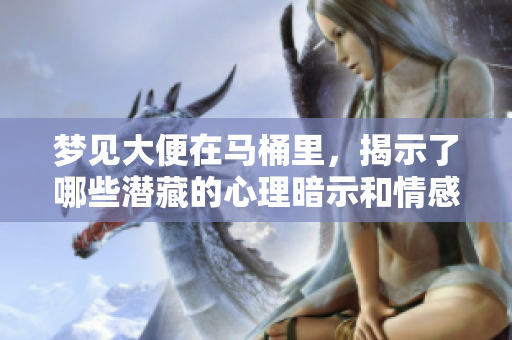 梦见大便在马桶里，揭示了哪些潜藏的心理暗示和情感变化呢