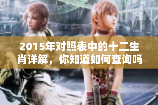 2015年对照表中的十二生肖详解，你知道如何查询吗