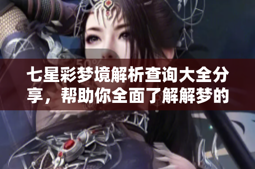 七星彩梦境解析查询大全分享，帮助你全面了解解梦的奥秘与技巧