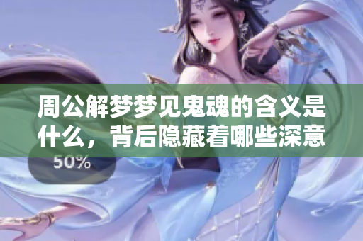 周公解梦梦见鬼魂的含义是什么，背后隐藏着哪些深意呢