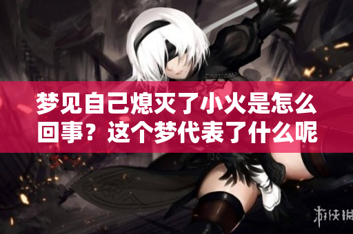 梦见自己熄灭了小火是怎么回事？这个梦代表了什么呢？