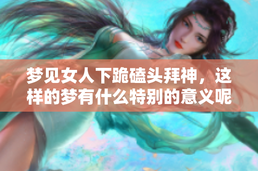 梦见女人下跪磕头拜神，这样的梦有什么特别的意义呢