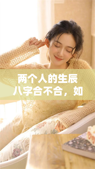 两个人的生辰八字合不合，如何准确测算与判断？