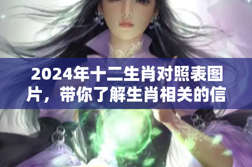 2024年十二生肖对照表图片，带你了解生肖相关的信息和趣味。