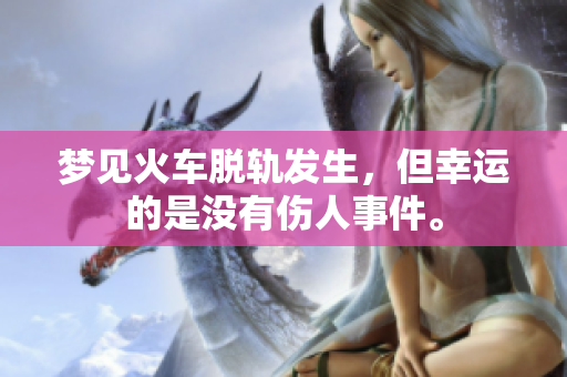 梦见火车脱轨发生，但幸运的是没有伤人事件。