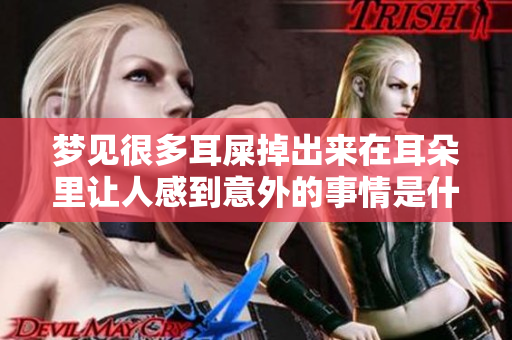 梦见很多耳屎掉出来在耳朵里让人感到意外的事情是什么呢
