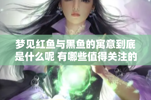 梦见红鱼与黑鱼的寓意到底是什么呢 有哪些值得关注的细节？