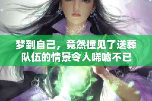 梦到自己，竟然撞见了送葬队伍的情景令人唏嘘不已