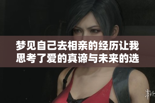 梦见自己去相亲的经历让我思考了爱的真谛与未来的选择