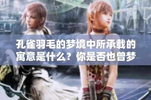 孔雀羽毛的梦境中所承载的寓意是什么？你是否也曾梦见过孔雀羽毛？