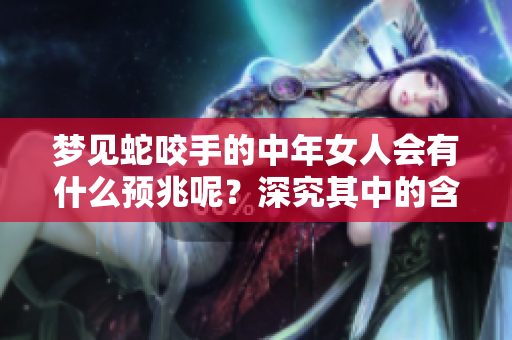 梦见蛇咬手的中年女人会有什么预兆呢？深究其中的含义与影响。