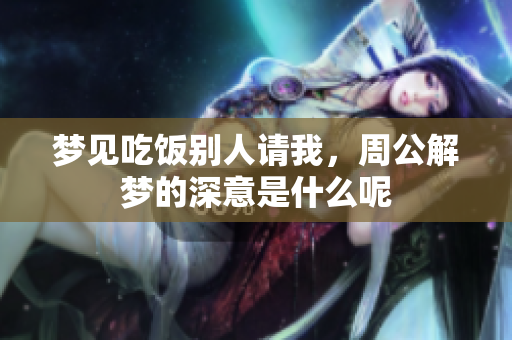 梦见吃饭别人请我，周公解梦的深意是什么呢