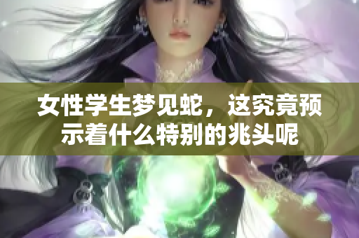 女性学生梦见蛇，这究竟预示着什么特别的兆头呢