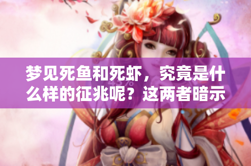 梦见死鱼和死虾，究竟是什么样的征兆呢？这两者暗示了什么样的意义呢？