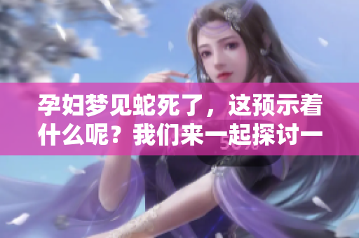 孕妇梦见蛇死了，这预示着什么呢？我们来一起探讨一下吧！