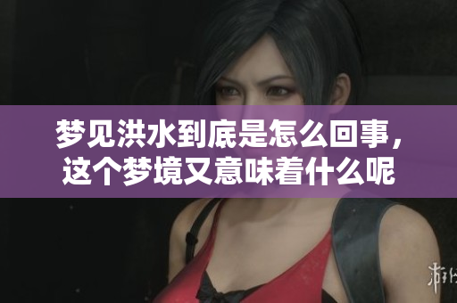 梦见洪水到底是怎么回事，这个梦境又意味着什么呢