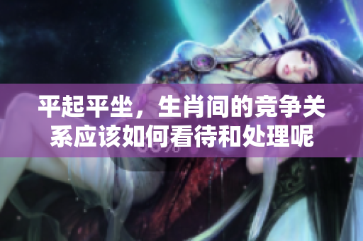 平起平坐，生肖间的竞争关系应该如何看待和处理呢