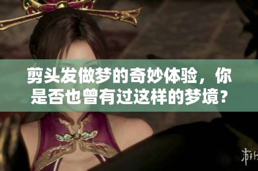 剪头发做梦的奇妙体验，你是否也曾有过这样的梦境？