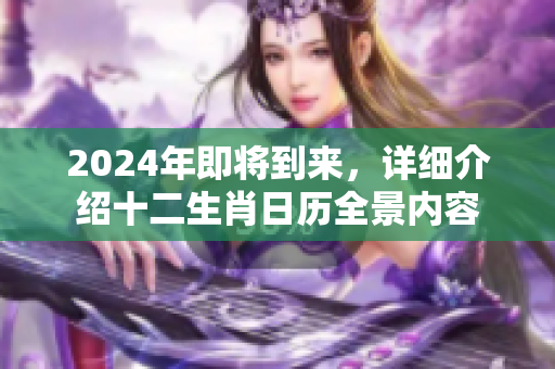 2024年即将到来，详细介绍十二生肖日历全景内容