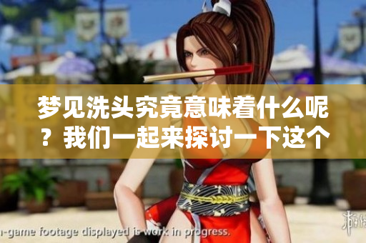 梦见洗头究竟意味着什么呢？我们一起来探讨一下这个梦境吧。