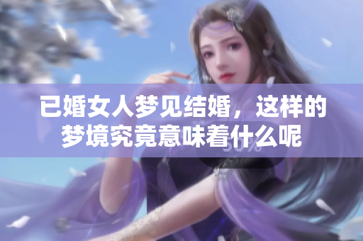 已婚女人梦见结婚，这样的梦境究竟意味着什么呢