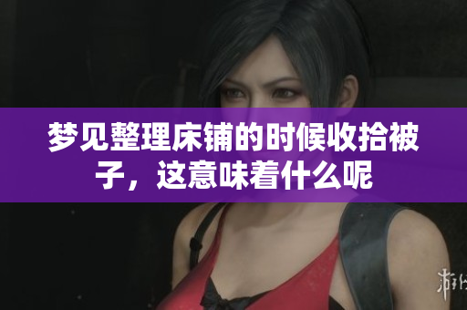 梦见整理床铺的时候收拾被子，这意味着什么呢