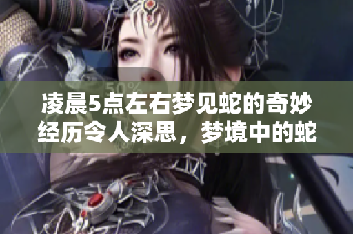 凌晨5点左右梦见蛇的奇妙经历令人深思，梦境中的蛇又有何寓意呢
