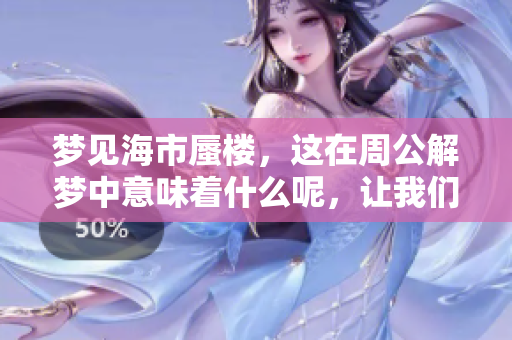 梦见海市蜃楼，这在周公解梦中意味着什么呢，让我们一起来探讨一下吧