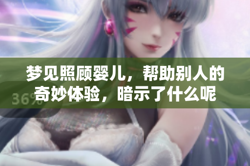 梦见照顾婴儿，帮助别人的奇妙体验，暗示了什么呢