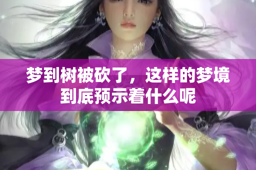梦到树被砍了，这样的梦境到底预示着什么呢