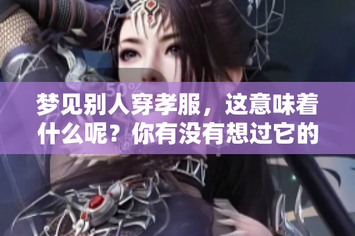 梦见别人穿孝服，这意味着什么呢？你有没有想过它的深层含义？