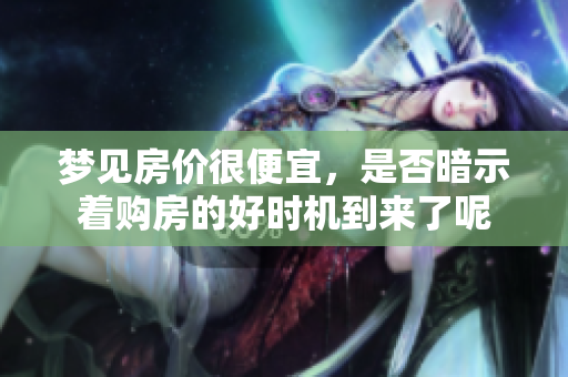梦见房价很便宜，是否暗示着购房的好时机到来了呢