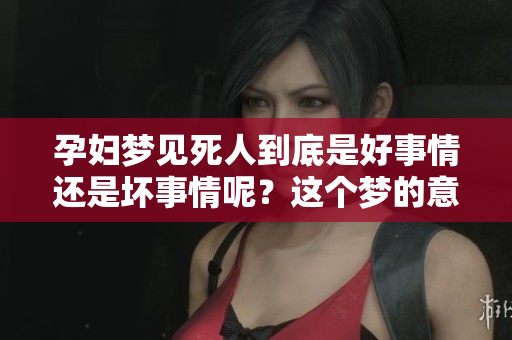 孕妇梦见死人到底是好事情还是坏事情呢？这个梦的意义你了解吗？