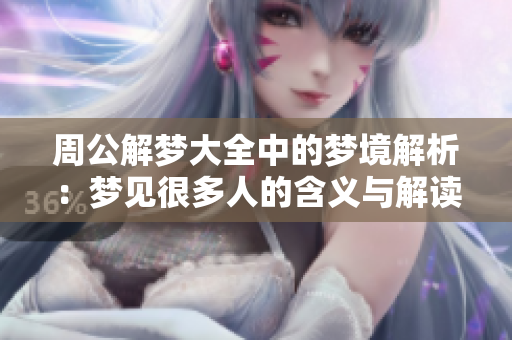 周公解梦大全中的梦境解析：梦见很多人的含义与解读