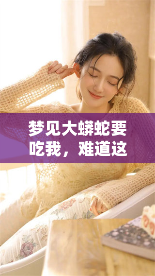 梦见大蟒蛇要吃我，难道这意味着什么特别的预兆吗