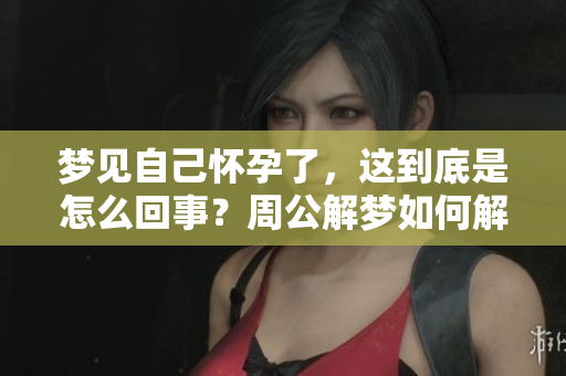 梦见自己怀孕了，这到底是怎么回事？周公解梦如何解读这个梦境呢？