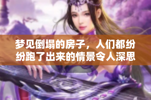 梦见倒塌的房子，人们都纷纷跑了出来的情景令人深思