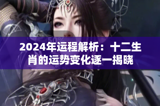 2024年运程解析：十二生肖的运势变化逐一揭晓