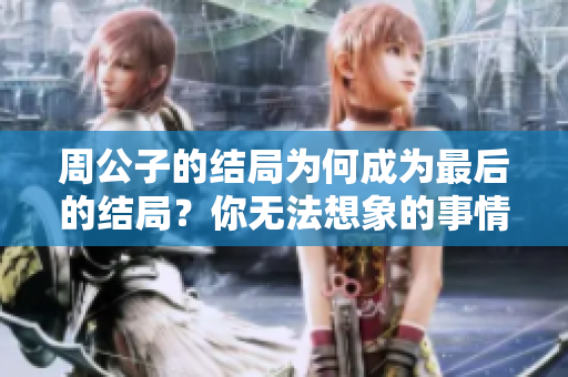 周公子的结局为何成为最后的结局？你无法想象的事情发生了。