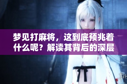 梦见打麻将，这到底预兆着什么呢？解读其背后的深层含义。