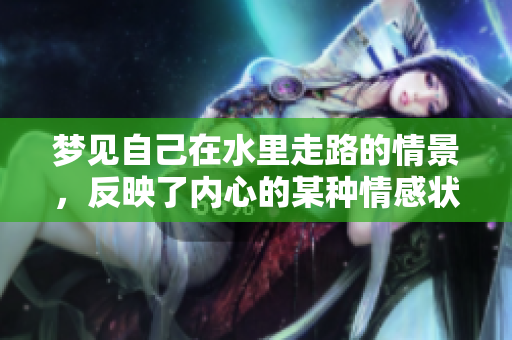 梦见自己在水里走路的情景，反映了内心的某种情感状态与思考。