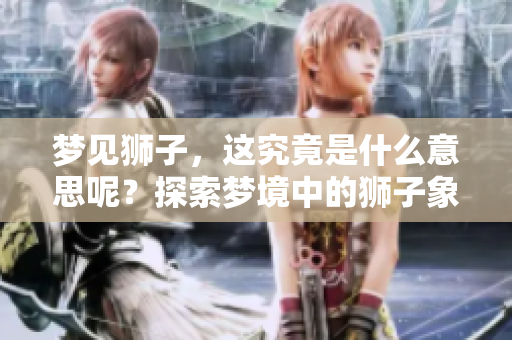 梦见狮子，这究竟是什么意思呢？探索梦境中的狮子象征着什么。