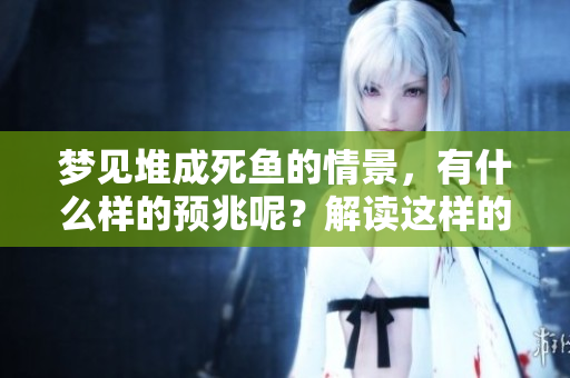 梦见堆成死鱼的情景，有什么样的预兆呢？解读这样的梦境也许能揭示些秘密。