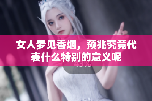 女人梦见香烟，预兆究竟代表什么特别的意义呢