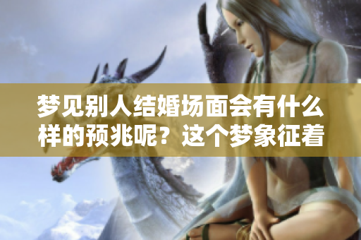 梦见别人结婚场面会有什么样的预兆呢？这个梦象征着什么呢？