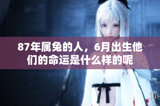 87年属兔的人，6月出生他们的命运是什么样的呢