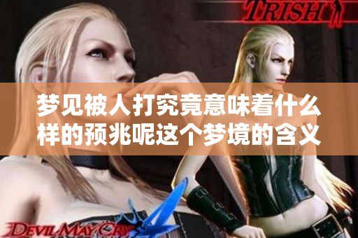梦见被人打究竟意味着什么样的预兆呢这个梦境的含义值得探讨