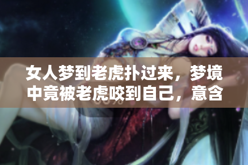 女人梦到老虎扑过来，梦境中竟被老虎咬到自己，意含深刻
